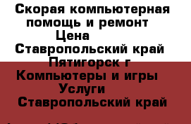 Скорая компьютерная помощь и ремонт › Цена ­ 500 - Ставропольский край, Пятигорск г. Компьютеры и игры » Услуги   . Ставропольский край